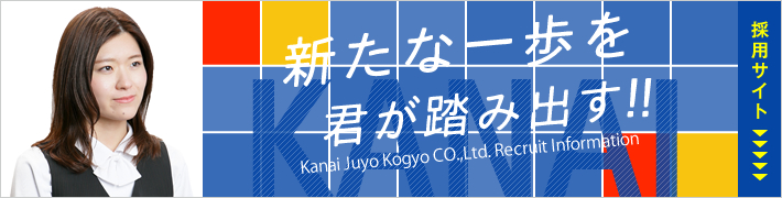 採用サイト Kanai Juyo Kogyo CO.,Ltd. Recruit Information 新たな一歩を君が踏み出す！！